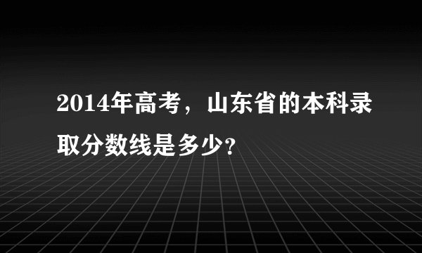 2014年高考，山东省的本科录取分数线是多少？