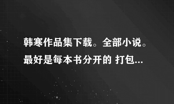 韩寒作品集下载。全部小说。最好是每本书分开的 打包成一个集合或文件夹，要txt格式的。