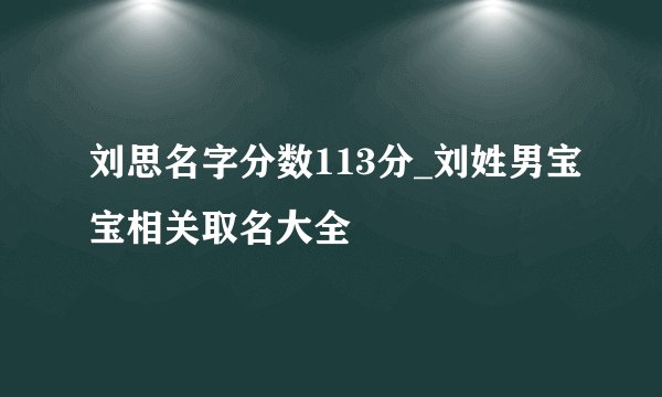 刘思名字分数113分_刘姓男宝宝相关取名大全