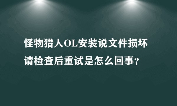 怪物猎人OL安装说文件损坏请检查后重试是怎么回事？