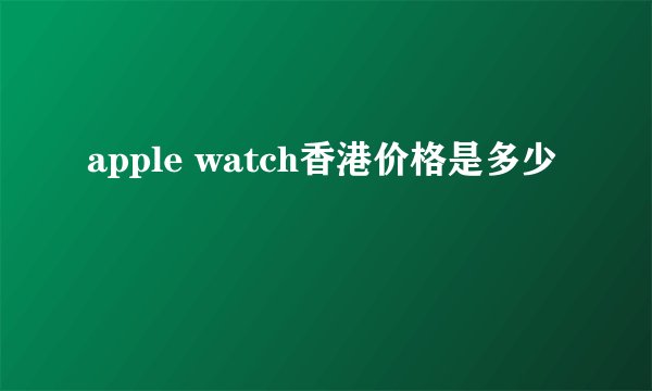 apple watch香港价格是多少