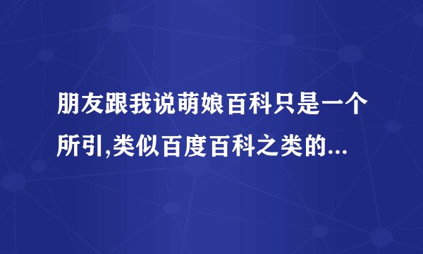 朋友跟我说萌娘百科只是一个所引,类似百度百科之类的我该怎么回？