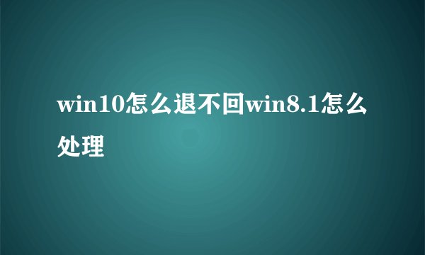 win10怎么退不回win8.1怎么处理