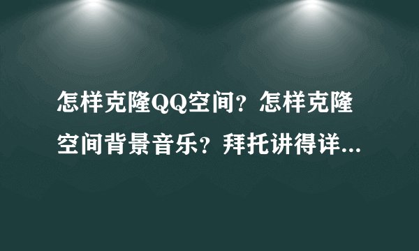 怎样克隆QQ空间？怎样克隆空间背景音乐？拜托讲得详细一点啊.谢谢