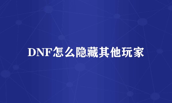 DNF怎么隐藏其他玩家