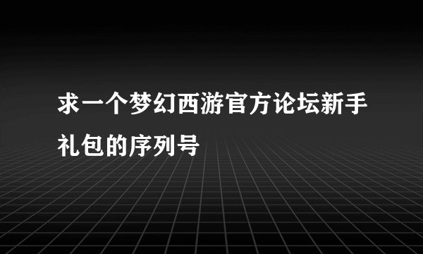求一个梦幻西游官方论坛新手礼包的序列号