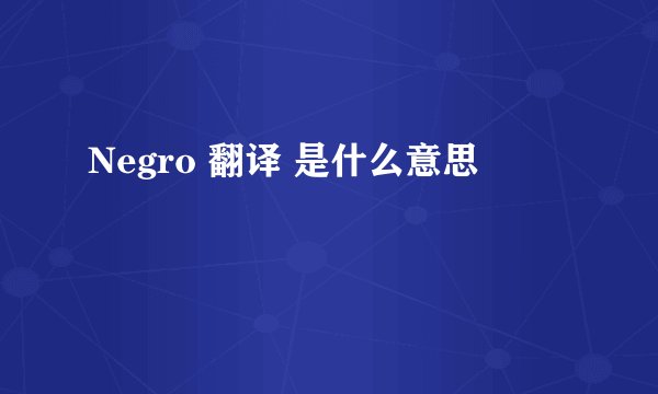 Negro 翻译 是什么意思