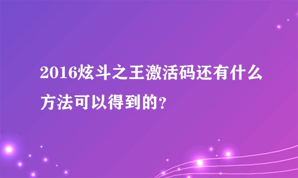 2016炫斗之王激活码还有什么方法可以得到的？