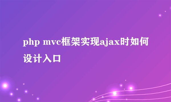 php mvc框架实现ajax时如何设计入口
