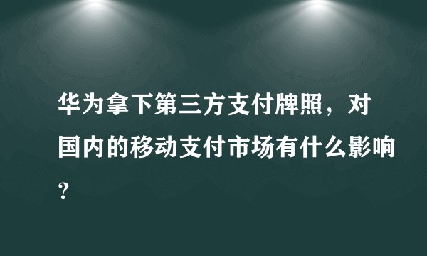 华为拿下第三方支付牌照，对国内的移动支付市场有什么影响？