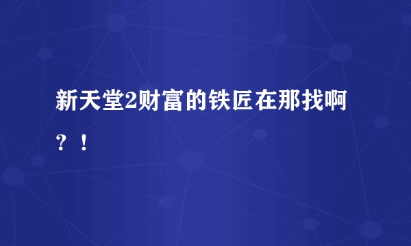 新天堂2财富的铁匠在那找啊？！