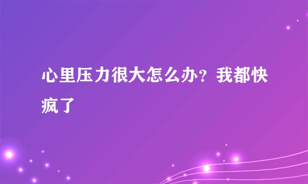 心里压力很大怎么办？我都快疯了