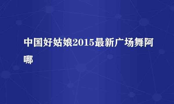中国好姑娘2015最新广场舞阿哪