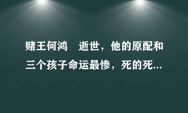 赌王何鸿燊逝世，他的原配和三个孩子命运最惨，死的死，疯的疯