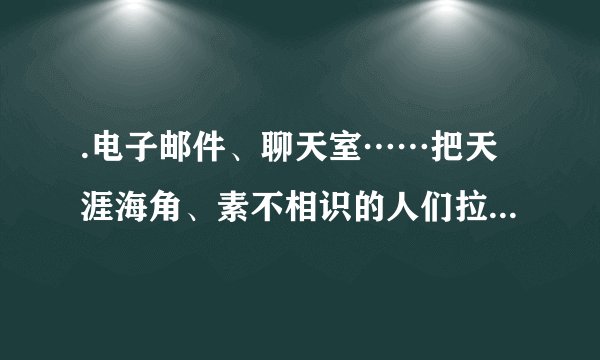 .电子邮件、聊天室……把天涯海角、素不相识的人们拉到一起，相