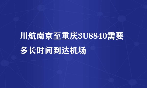 川航南京至重庆3U8840需要多长时间到达机场