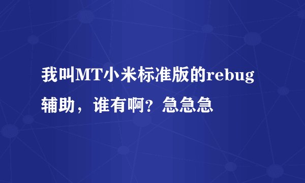 我叫MT小米标准版的rebug辅助，谁有啊？急急急
