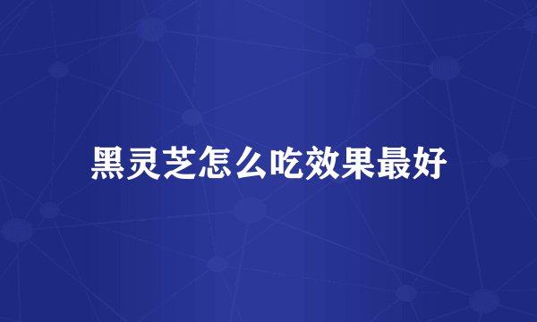 黑灵芝怎么吃效果最好