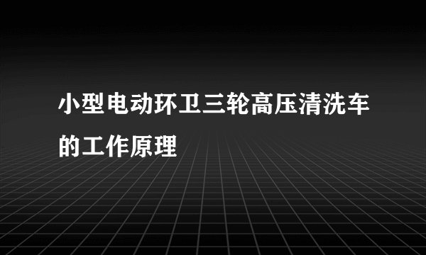 小型电动环卫三轮高压清洗车的工作原理