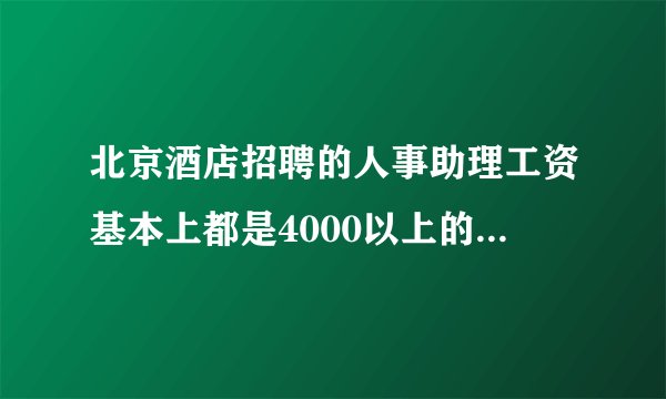 北京酒店招聘的人事助理工资基本上都是4000以上的工资,这是真的吗?他们大多数在酒店里做什么工作？谢谢！