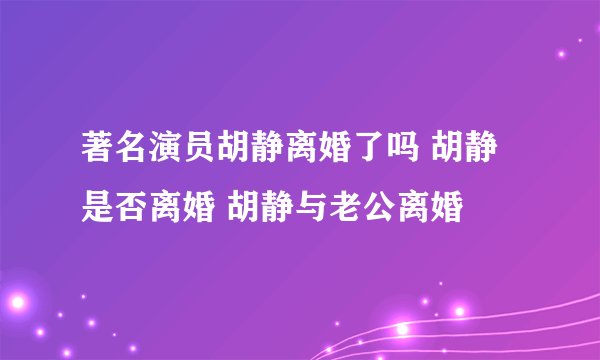 著名演员胡静离婚了吗 胡静是否离婚 胡静与老公离婚