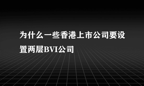 为什么一些香港上市公司要设置两层BVI公司