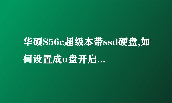 华硕S56c超级本带ssd硬盘,如何设置成u盘开启或硬盘开启,我装win7系统失败,我用的硬盘安装,