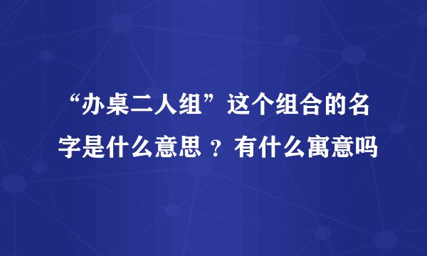 “办桌二人组”这个组合的名字是什么意思 ？有什么寓意吗