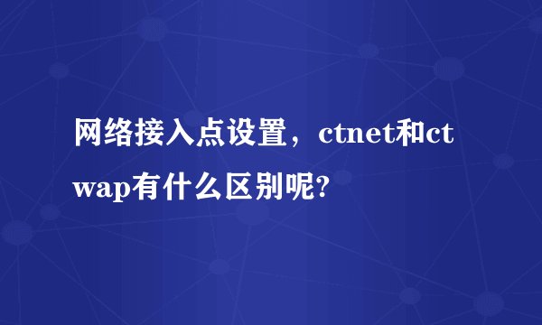 网络接入点设置，ctnet和ctwap有什么区别呢?