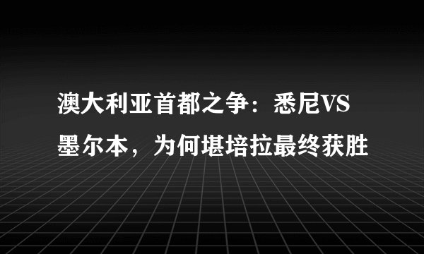 澳大利亚首都之争：悉尼VS墨尔本，为何堪培拉最终获胜