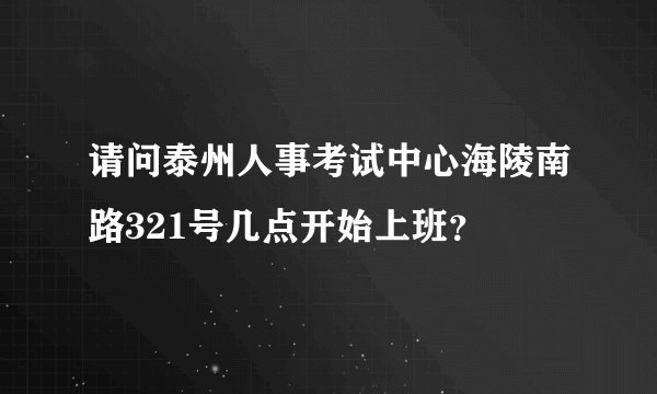 请问泰州人事考试中心海陵南路321号几点开始上班？