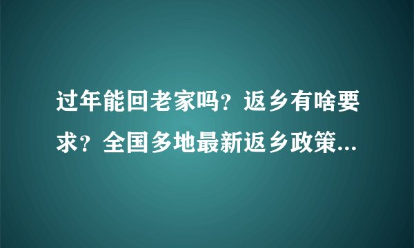 过年能回老家吗?返乡有啥要求?全国多地最新返乡政策汇总!速看……