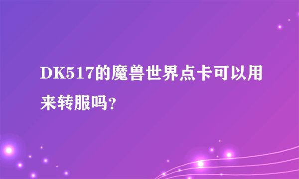DK517的魔兽世界点卡可以用来转服吗？