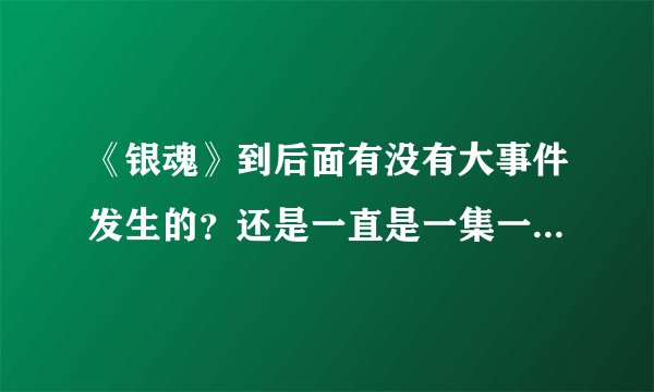 《银魂》到后面有没有大事件发生的？还是一直是一集一事的肥皂剧？