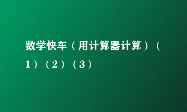 数学快车（用计算器计算）（1）（2）（3）