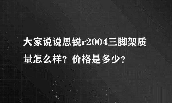 大家说说思锐r2004三脚架质量怎么样？价格是多少？