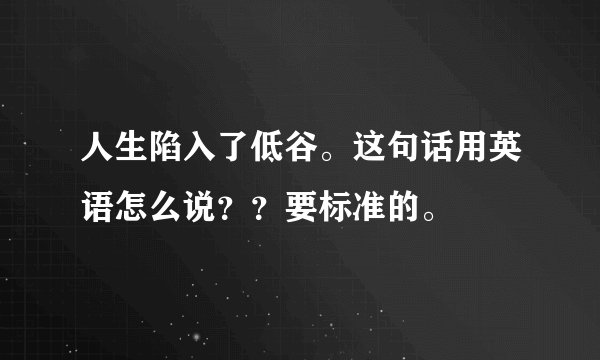 人生陷入了低谷。这句话用英语怎么说？？要标准的。