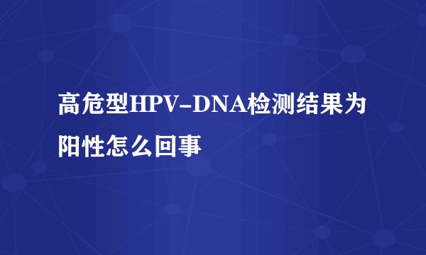 高危型HPV-DNA检测结果为阳性怎么回事