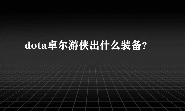 dota卓尔游侠出什么装备？