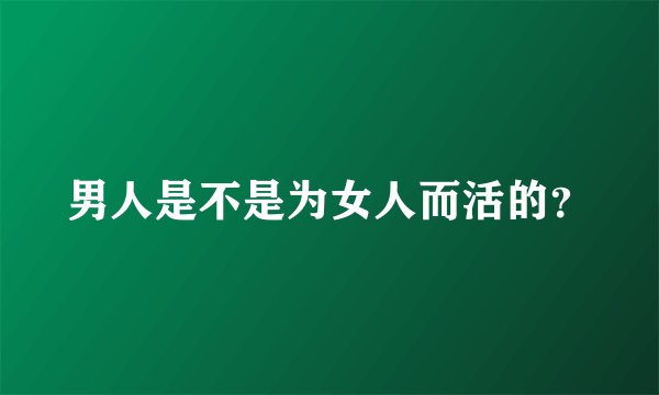 男人是不是为女人而活的？