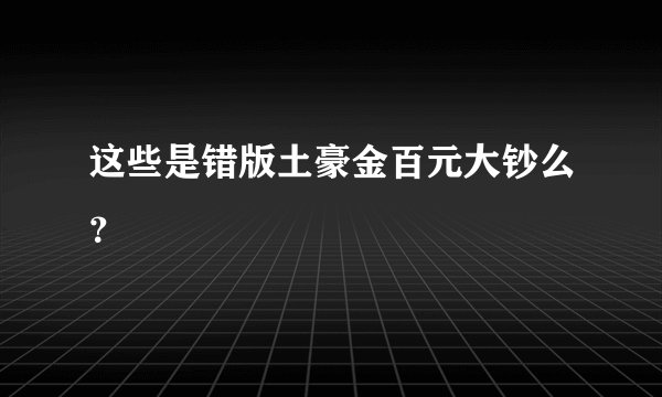 这些是错版土豪金百元大钞么？