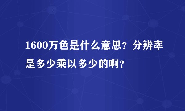 1600万色是什么意思？分辨率是多少乘以多少的啊？