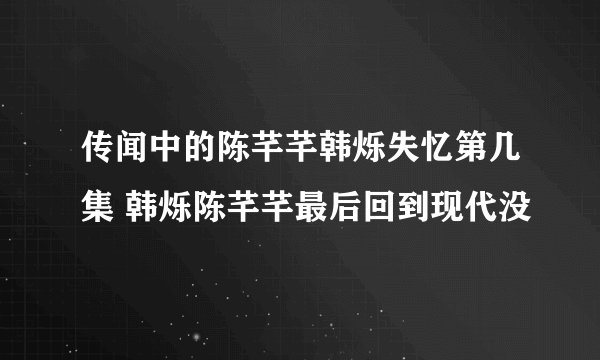 传闻中的陈芊芊韩烁失忆第几集 韩烁陈芊芊最后回到现代没