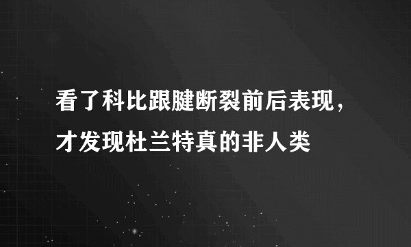 看了科比跟腱断裂前后表现，才发现杜兰特真的非人类
