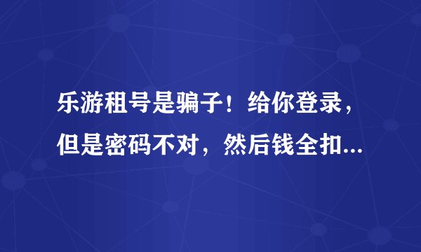 乐游租号是骗子！给你登录，但是密码不对，然后钱全扣给了卖家，完了还全网拉黑了我，怎么投诉这种平台？