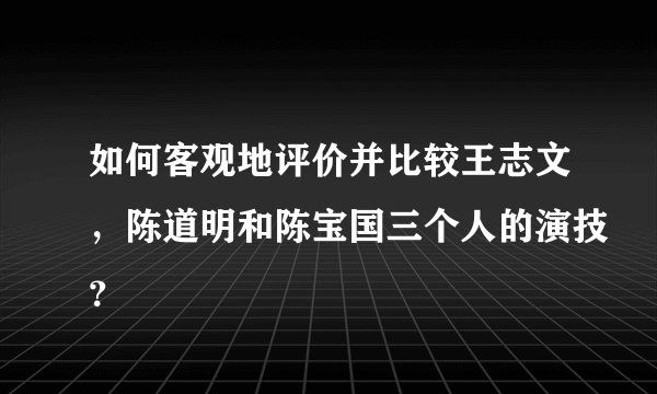如何客观地评价并比较王志文，陈道明和陈宝国三个人的演技？