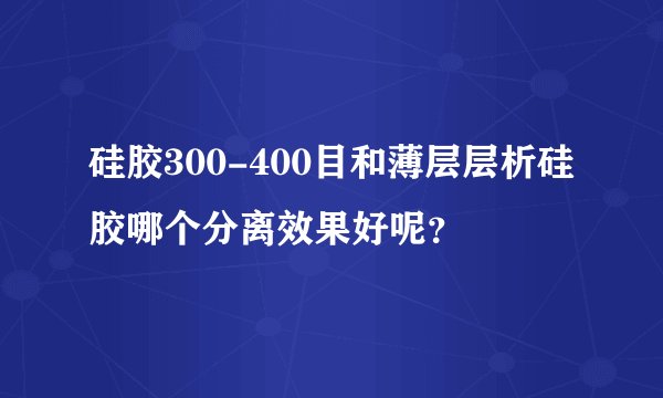 硅胶300-400目和薄层层析硅胶哪个分离效果好呢？