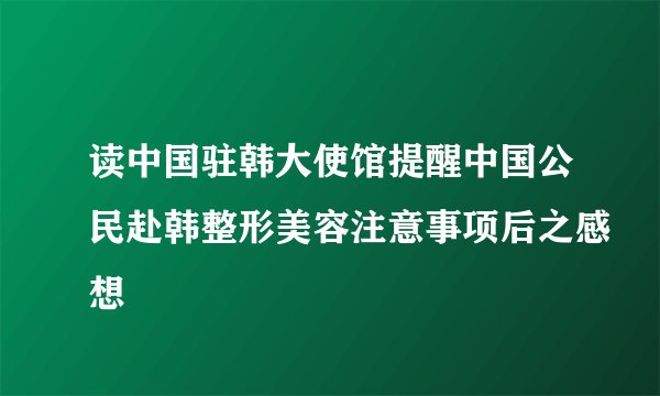 读中国驻韩大使馆提醒中国公民赴韩整形美容注意事项后之感想