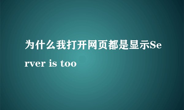 为什么我打开网页都是显示Server is too