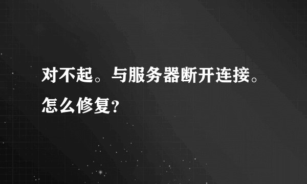 对不起。与服务器断开连接。怎么修复？